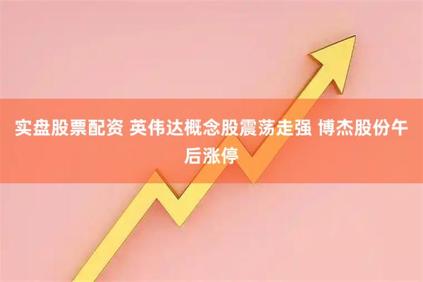 实盘股票配资 英伟达概念股震荡走强 博杰股份午后涨停