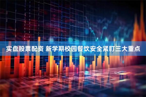 实盘股票配资 新学期校园餐饮安全紧盯三大重点