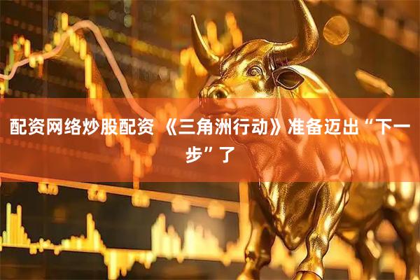 配资网络炒股配资 《三角洲行动》准备迈出“下一步”了