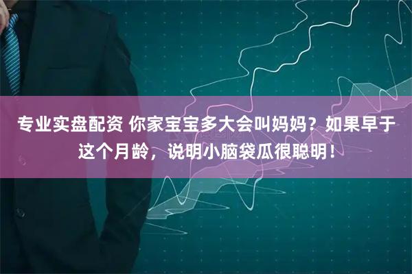 专业实盘配资 你家宝宝多大会叫妈妈？如果早于这个月龄，说明小脑袋瓜很聪明！