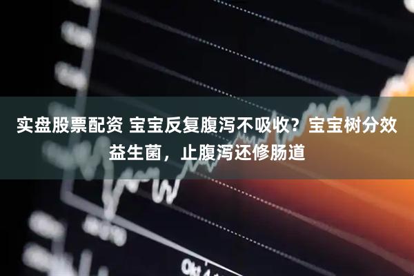 实盘股票配资 宝宝反复腹泻不吸收？宝宝树分效益生菌，止腹泻还修肠道