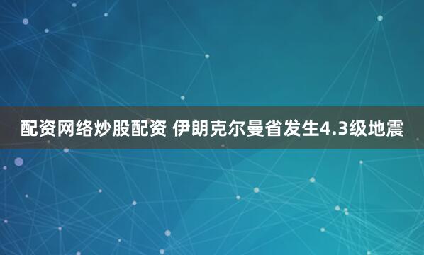 配资网络炒股配资 伊朗克尔曼省发生4.3级地震