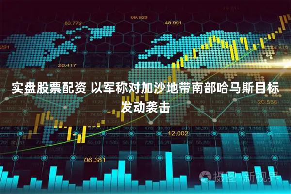 实盘股票配资 以军称对加沙地带南部哈马斯目标发动袭击
