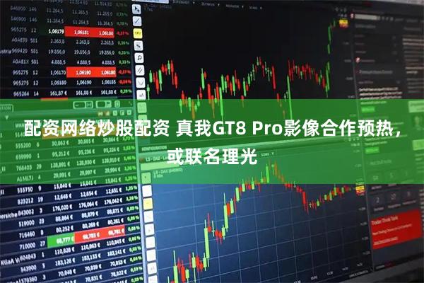 配资网络炒股配资 真我GT8 Pro影像合作预热，或联名理光