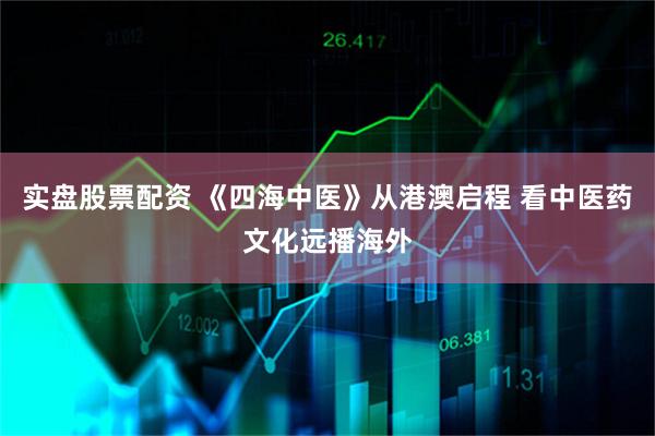 实盘股票配资 《四海中医》从港澳启程 看中医药文化远播海外
