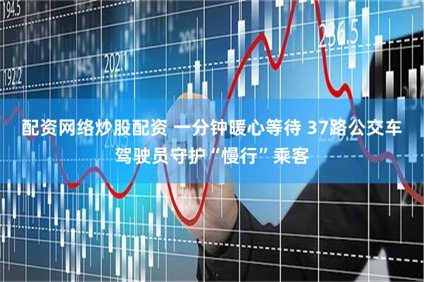 配资网络炒股配资 一分钟暖心等待 37路公交车驾驶员守护“慢行”乘客