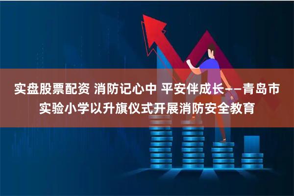 实盘股票配资 消防记心中 平安伴成长——青岛市实验小学以升旗仪式开展消防安全教育