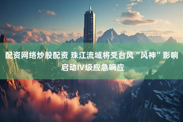 配资网络炒股配资 珠江流域将受台风“风神”影响 启动Ⅳ级应急响应
