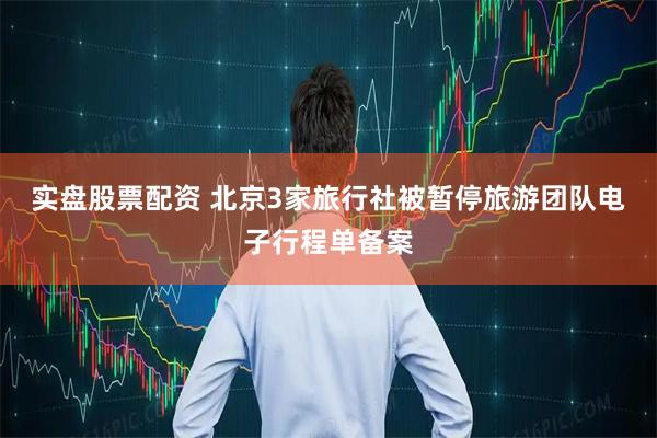 实盘股票配资 北京3家旅行社被暂停旅游团队电子行程单备案