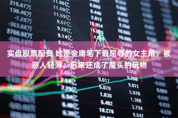实盘股票配资 她是金庸笔下最屈辱的女主角，被恶人轻薄，后来还成了魔头的玩物