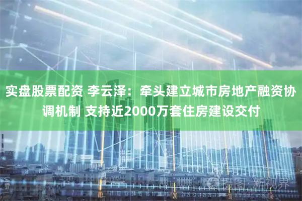 实盘股票配资 李云泽：牵头建立城市房地产融资协调机制 支持近2000万套住房建设交付