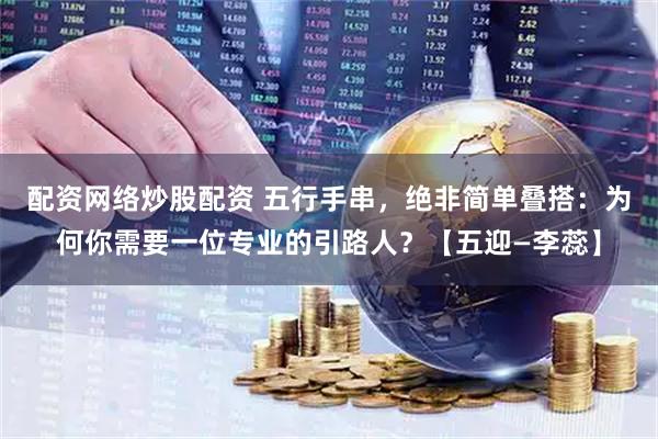 配资网络炒股配资 五行手串，绝非简单叠搭：为何你需要一位专业的引路人？【五迎—李蕊】
