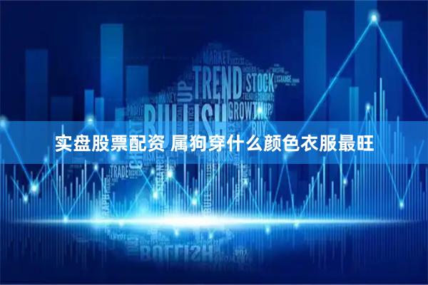 实盘股票配资 属狗穿什么颜色衣服最旺
