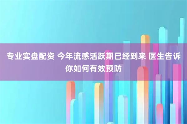 专业实盘配资 今年流感活跃期已经到来 医生告诉你如何有效预防