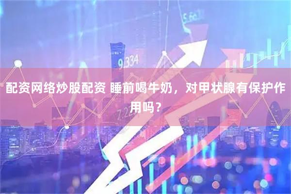 配资网络炒股配资 睡前喝牛奶，对甲状腺有保护作用吗？