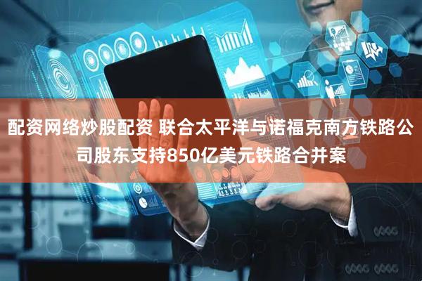 配资网络炒股配资 联合太平洋与诺福克南方铁路公司股东支持850亿美元铁路合并案