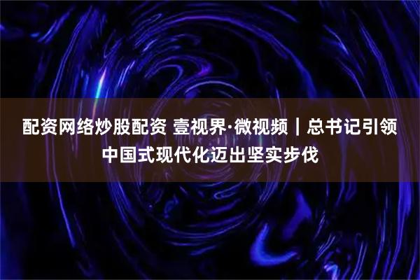 配资网络炒股配资 壹视界·微视频｜总书记引领中国式现代化迈出坚实步伐