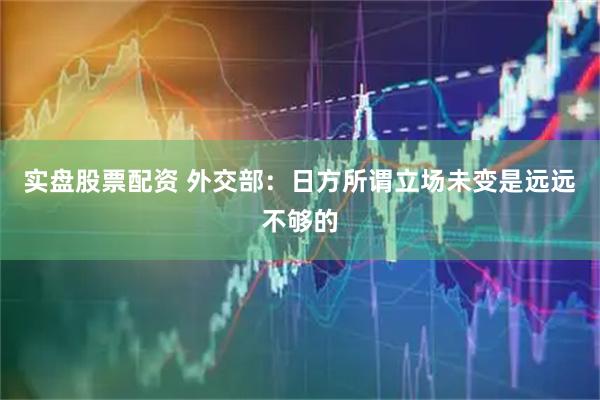 实盘股票配资 外交部：日方所谓立场未变是远远不够的