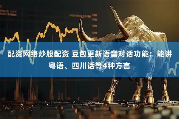 配资网络炒股配资 豆包更新语音对话功能：能讲粤语、四川话等4种方言