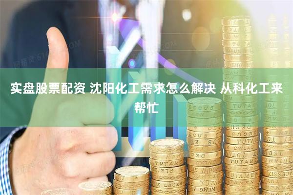 实盘股票配资 沈阳化工需求怎么解决 从科化工来帮忙