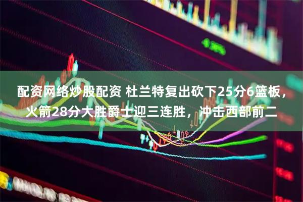 配资网络炒股配资 杜兰特复出砍下25分6篮板，火箭28分大胜爵士迎三连胜，冲击西部前二