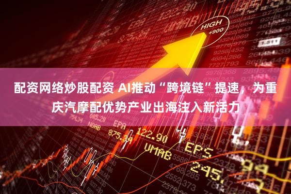 配资网络炒股配资 AI推动“跨境链”提速，为重庆汽摩配优势产业出海注入新活力