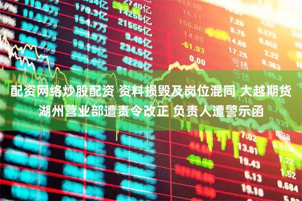 配资网络炒股配资 资料损毁及岗位混同 大越期货湖州营业部遭责令改正 负责人遭警示函