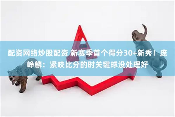 配资网络炒股配资 新赛季首个得分30+新秀！庞峥麟：紧咬比分的时关键球没处理好