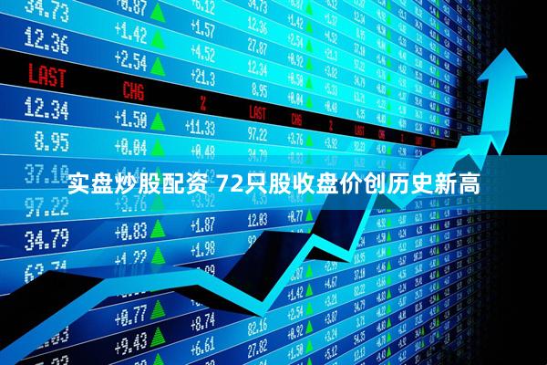 实盘炒股配资 72只股收盘价创历史新高