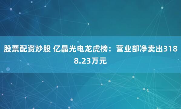 股票配资炒股 亿晶光电龙虎榜：营业部净卖出3188.23万元
