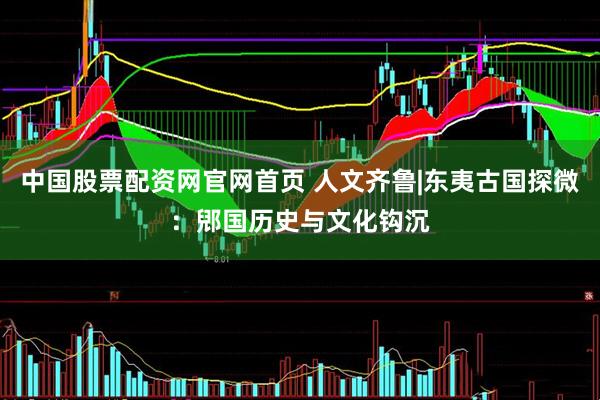 中国股票配资网官网首页 人文齐鲁|东夷古国探微：郳国历史与文化钩沉