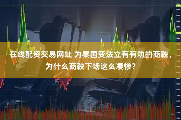 在线配资交易网址 为秦国变法立有有功的商鞅，为什么商鞅下场这么凄惨？