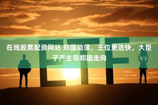 在线股票配资网站 郑国动荡，王位更迭快，大臣子产主导郑国走向
