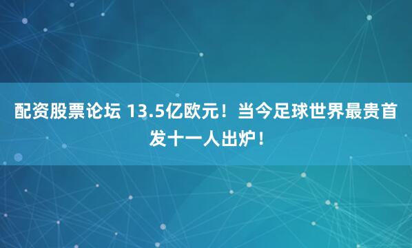 配资股票论坛 13.5亿欧元！当今足球世界最贵首发十一人出炉！