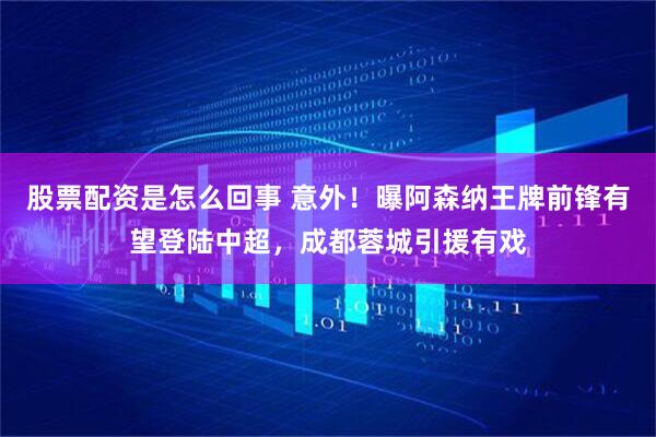 股票配资是怎么回事 意外！曝阿森纳王牌前锋有望登陆中超，成都蓉城引援有戏