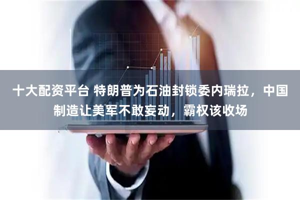 十大配资平台 特朗普为石油封锁委内瑞拉，中国制造让美军不敢妄动，霸权该收场