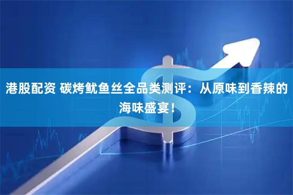 港股配资 碳烤鱿鱼丝全品类测评：从原味到香辣的海味盛宴！