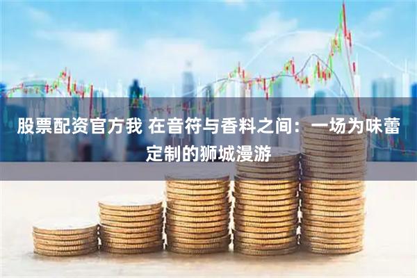 股票配资官方我 在音符与香料之间：一场为味蕾定制的狮城漫游