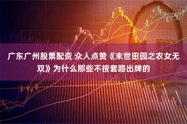 广东广州股票配资 众人点赞《末世田园之农女无双》为什么那些不按套路出牌的