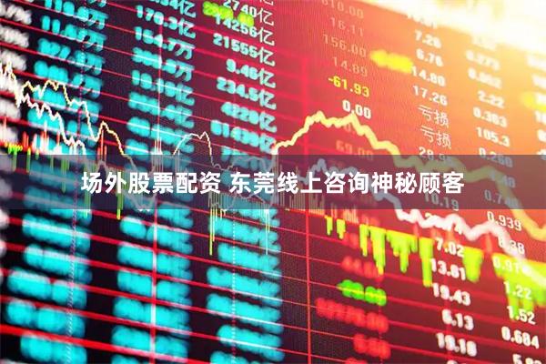 场外股票配资 东莞线上咨询神秘顾客