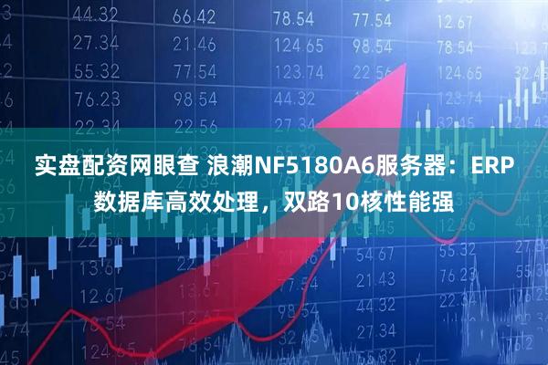 实盘配资网眼查 浪潮NF5180A6服务器：ERP数据库高效处理，双路10核性能强