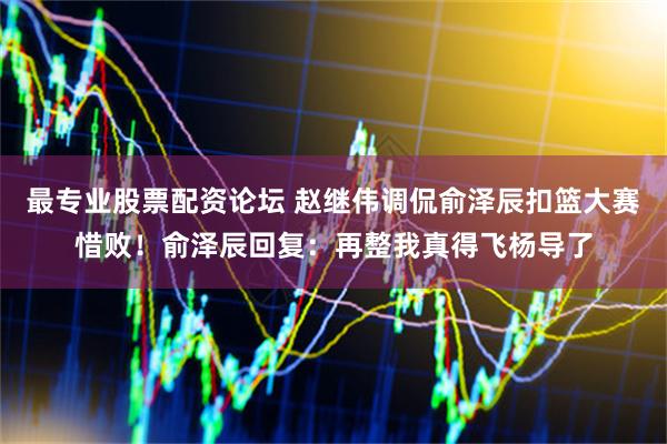 最专业股票配资论坛 赵继伟调侃俞泽辰扣篮大赛惜败！俞泽辰回复：再整我真得飞杨导了