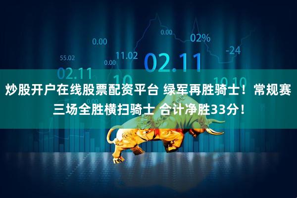 炒股开户在线股票配资平台 绿军再胜骑士！常规赛三场全胜横扫骑士 合计净胜33分！