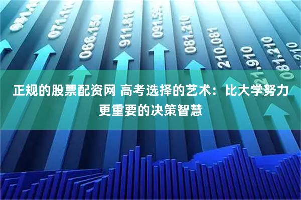 正规的股票配资网 高考选择的艺术：比大学努力更重要的决策智慧