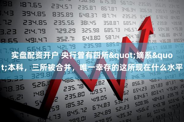 实盘配资开户 央行曾有四所"嫡系"本科，三所被合并，唯一幸存的这所现在什么水平
