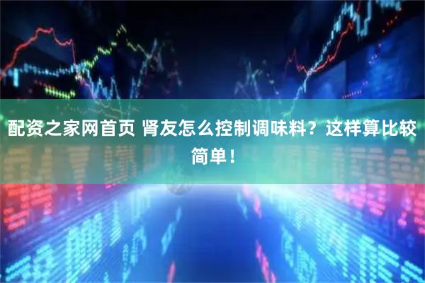 配资之家网首页 肾友怎么控制调味料？这样算比较简单！
