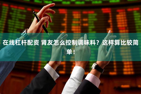 在线杠杆配资 肾友怎么控制调味料？这样算比较简单！