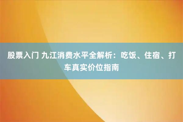 股票入门 九江消费水平全解析：吃饭、住宿、打车真实价位指南