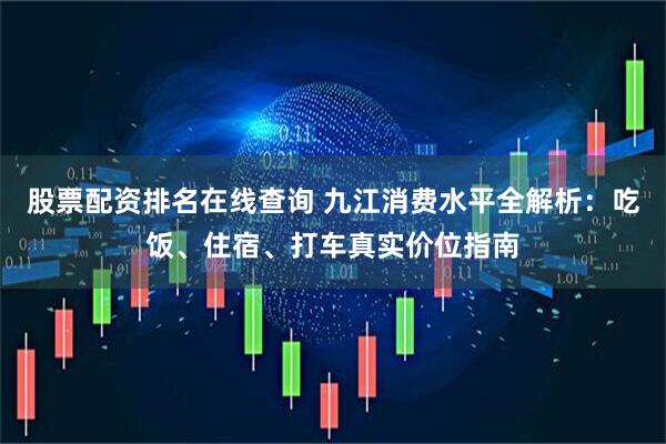 股票配资排名在线查询 九江消费水平全解析：吃饭、住宿、打车真实价位指南