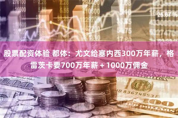 股票配资体验 都体：尤文给塞内西300万年薪，格雷茨卡要700万年薪＋1000万佣金